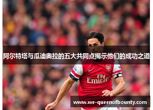 阿尔特塔与瓜迪奥拉的五大共同点揭示他们的成功之道