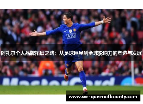 阿扎尔个人品牌拓展之路：从足球巨星到全球影响力的塑造与发展