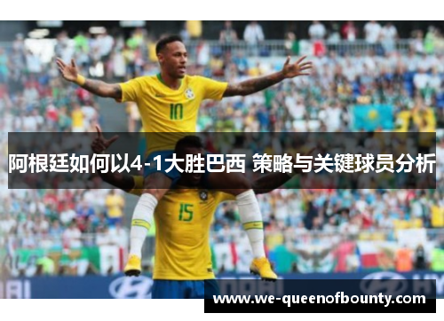 阿根廷如何以4-1大胜巴西 策略与关键球员分析